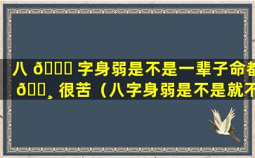 八 🐅 字身弱是不是一辈子命都 🌸 很苦（八字身弱是不是就不能大富）